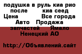 подушка в руль киа рио 3 после 2015. киа сеед › Цена ­ 8 000 - Все города Авто » Продажа запчастей   . Ямало-Ненецкий АО